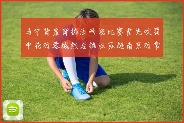 马宁背靠背执法两场比赛首先吹罚申花对蓉城然后执法苏超南京对常州