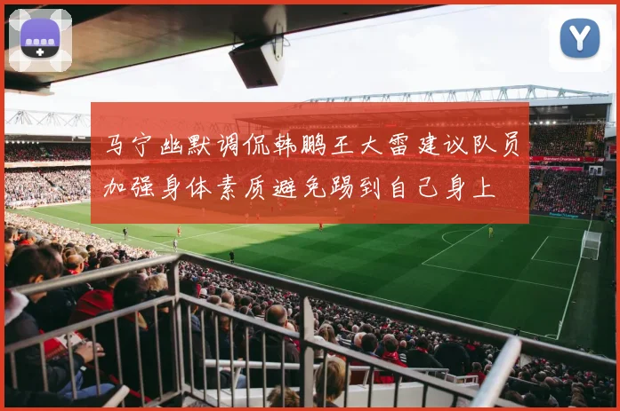 马宁幽默调侃韩鹏王大雷建议队员加强身体素质避免踢到自己身上