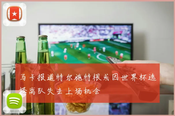 马卡报道特尔施特根或因世界杯选择离队失去上场机会