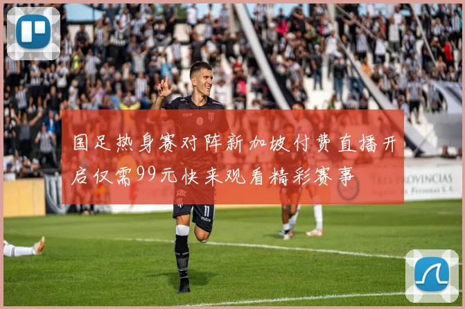 国足热身赛对阵新加坡付费直播开启仅需99元快来观看精彩赛事