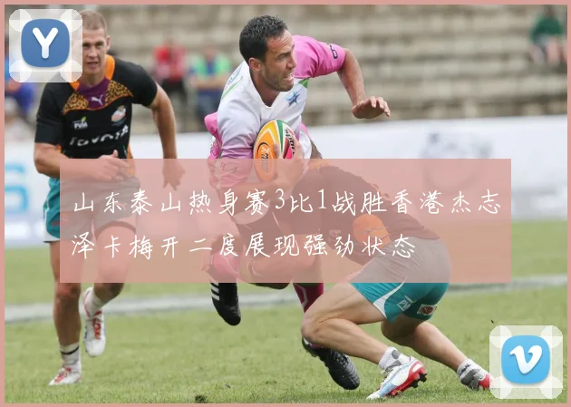 山东泰山热身赛3比1战胜香港杰志泽卡梅开二度展现强劲状态