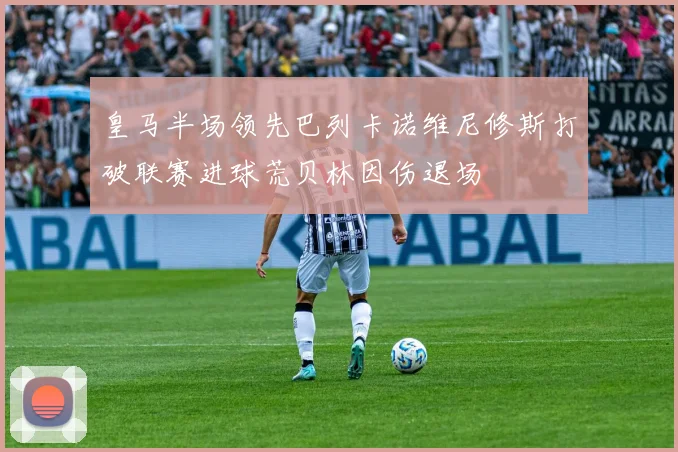 皇马半场领先巴列卡诺维尼修斯打破联赛进球荒贝林因伤退场