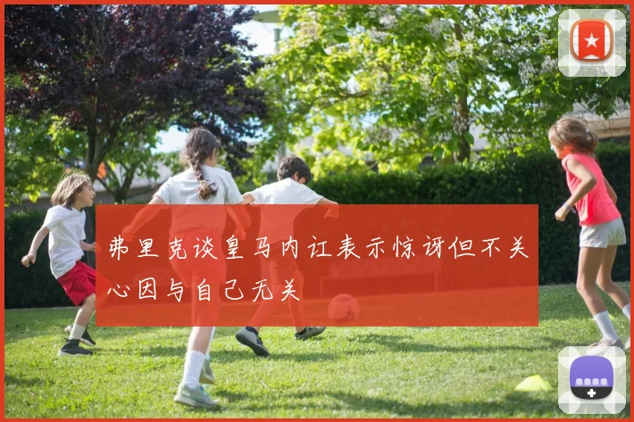 弗里克谈皇马内讧表示惊讶但不关心因与自己无关