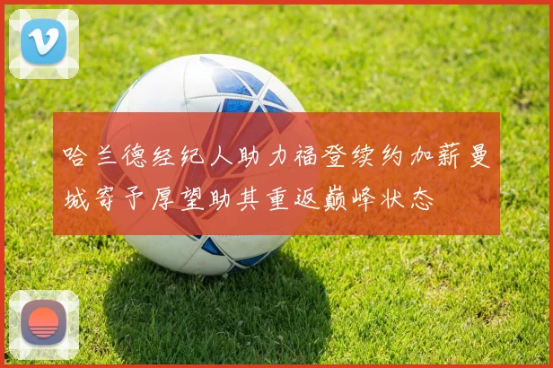 哈兰德经纪人助力福登续约加薪曼城寄予厚望助其重返巅峰状态