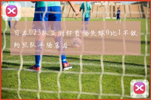 日本U23队亚洲杯首场失球0比1不敌约旦队半场落后