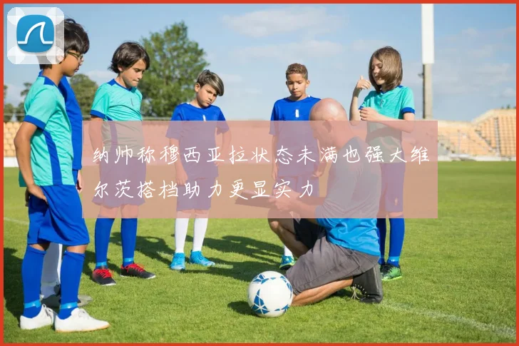 纳帅称穆西亚拉状态未满也强大维尔茨搭档助力更显实力