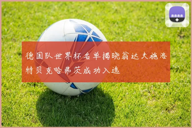 德国队世界杯名单揭晓翁达夫施洛特贝克哈弗茨成功入选