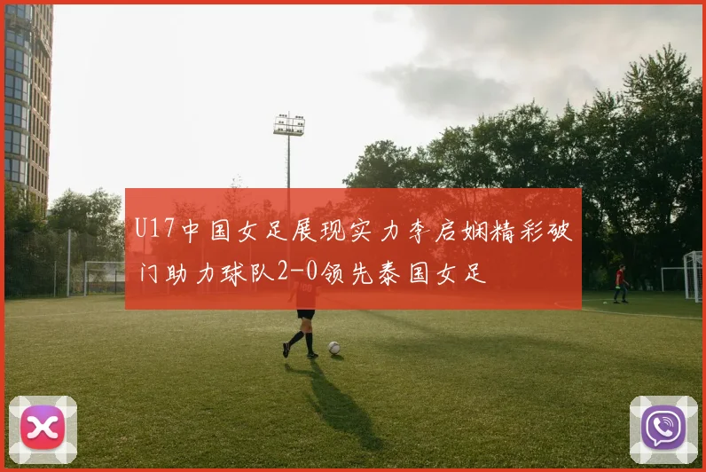 U17中国女足展现实力李启娴精彩破门助力球队2-0领先泰国女足
