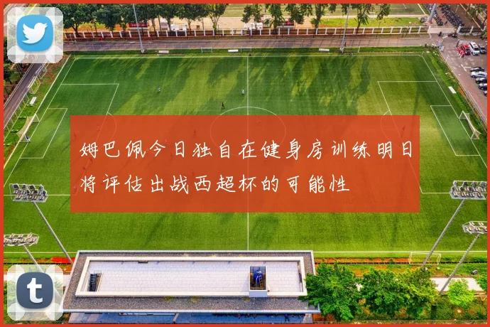 姆巴佩今日独自在健身房训练明日将评估出战西超杯的可能性