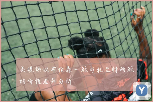 美媒热议布伦森一冠与杜兰特两冠的价值差异分析