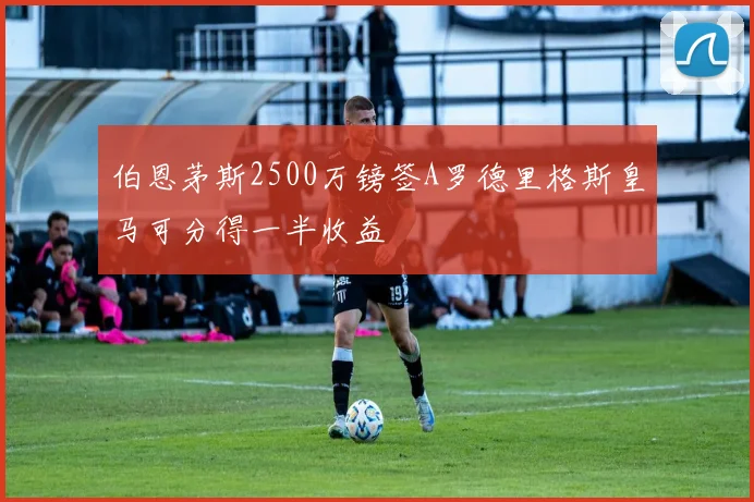 伯恩茅斯2500万镑签A罗德里格斯皇马可分得一半收益