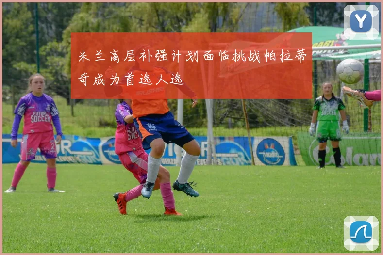 米兰高层补强计划面临挑战帕拉蒂奇成为首选人选
