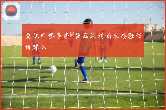 曼联巴黎争夺M费西汉姆尚未接触任何球队