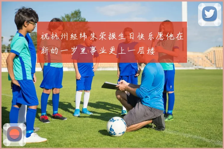 祝杭州经纬朱荣振生日快乐愿他在新的一岁里事业更上一层楼