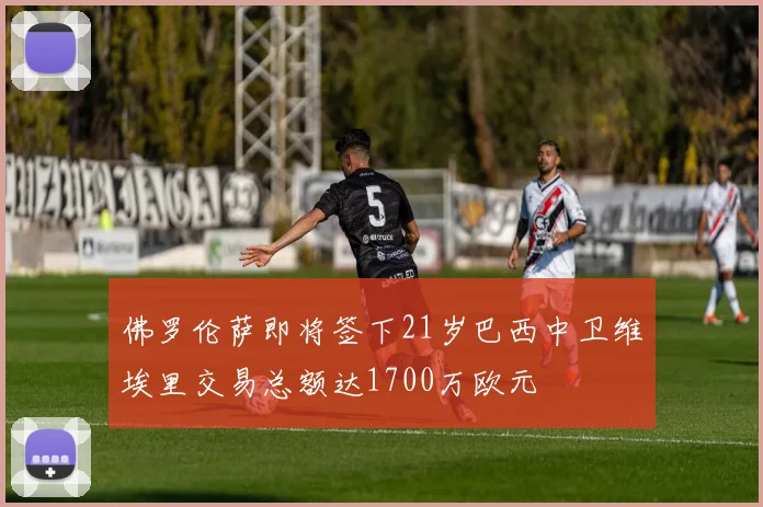 佛罗伦萨即将签下21岁巴西中卫维埃里交易总额达1700万欧元