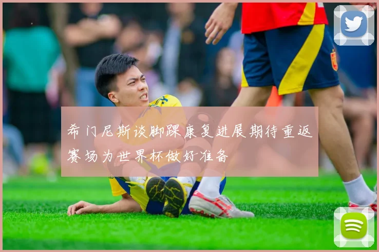 希门尼斯谈脚踝康复进展期待重返赛场为世界杯做好准备