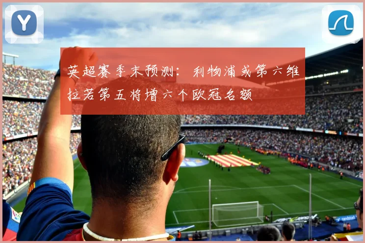 英超赛季末预测：利物浦或第六维拉若第五将增六个欧冠名额
