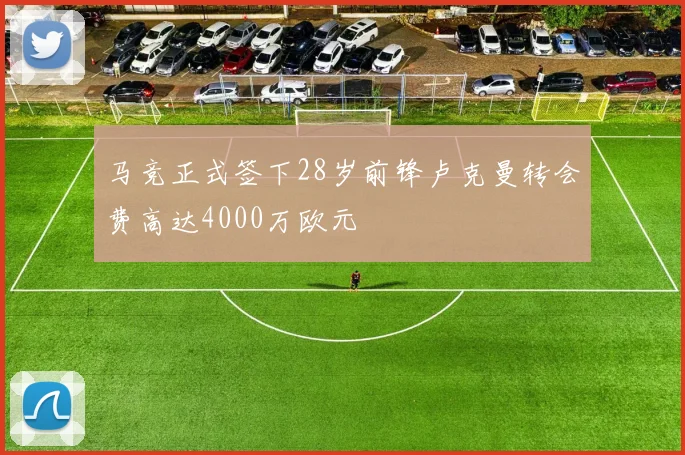马竞正式签下28岁前锋卢克曼转会费高达4000万欧元
