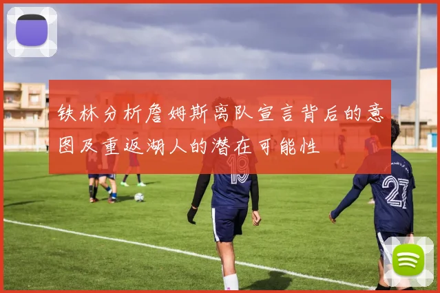 铁林分析詹姆斯离队宣言背后的意图及重返湖人的潜在可能性