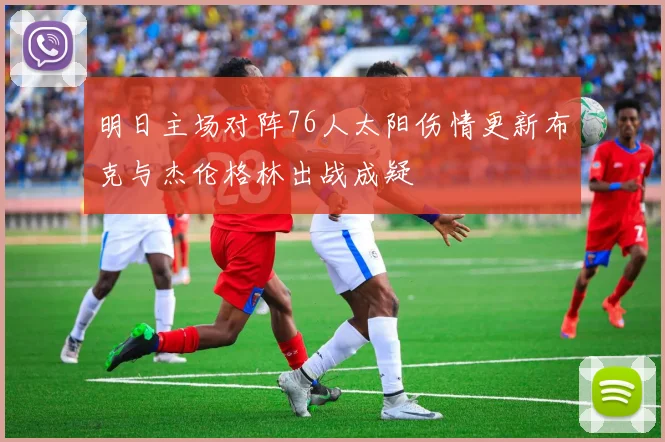 明日主场对阵76人太阳伤情更新布克与杰伦格林出战成疑