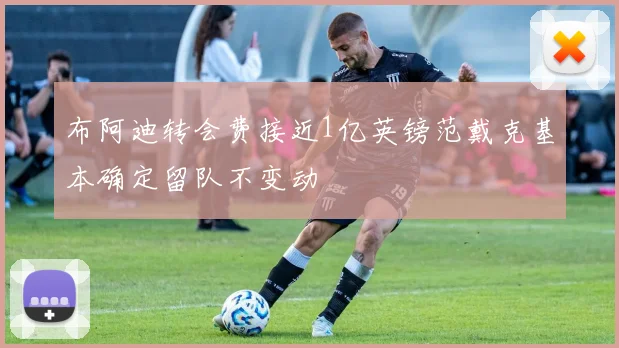 布阿迪转会费接近1亿英镑范戴克基本确定留队不变动