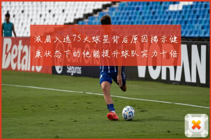 浓眉入选75大球星背后原因揭示健康状态下的他能提升球队实力十倍