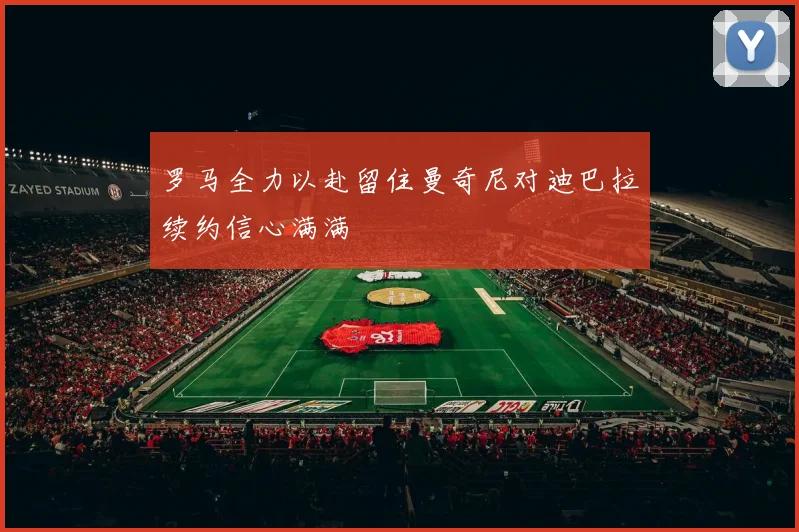 罗马全力以赴留住曼奇尼对迪巴拉续约信心满满