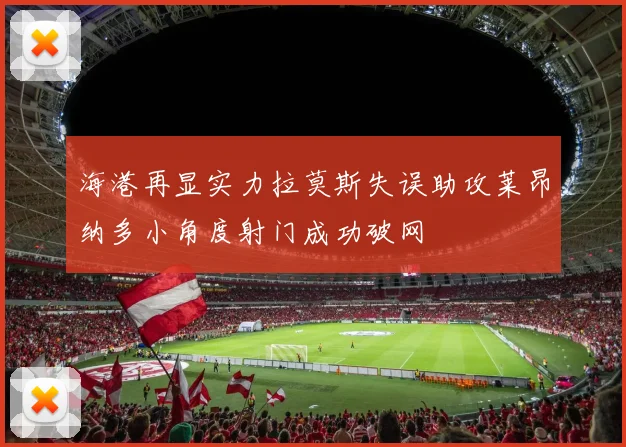 海港再显实力拉莫斯失误助攻莱昂纳多小角度射门成功破网